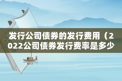 發(fā)行公司債券的發(fā)行費(fèi)用（2022公司債券發(fā)行費(fèi)率是多少錢(qián)）