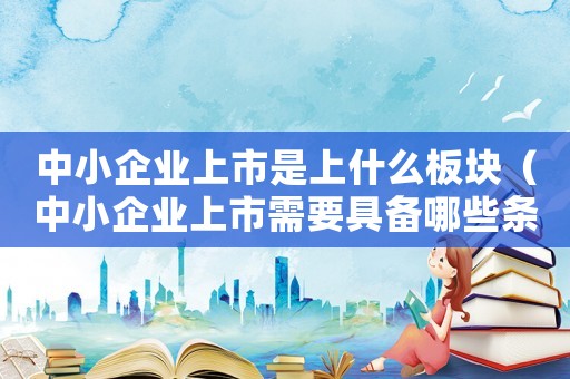 中小企業上市是上什么板塊（中小企業上市需要具備哪些條件呢）