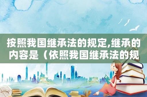 按照我國(guó)繼承法的規(guī)定,繼承的內(nèi)容是（依照我國(guó)繼承法的規(guī)定,法定繼承人包括）