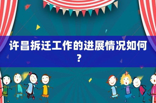 許昌拆遷工作的進展情況如何？