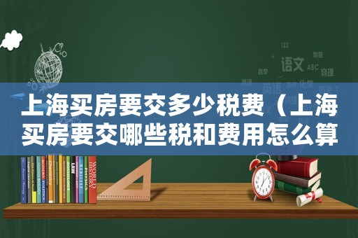 上海買(mǎi)房要交多少稅費(fèi)（上海買(mǎi)房要交哪些稅和費(fèi)用怎么算）