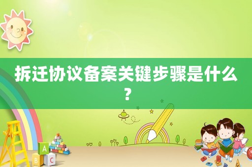 拆遷協(xié)議備案關鍵步驟是什么？