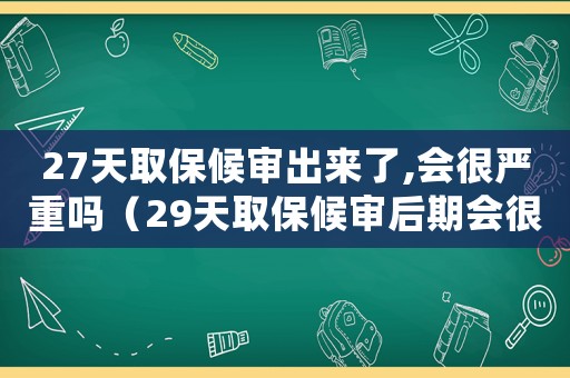 27天取保候審出來了,會很嚴重嗎（29天取保候審后期會很嚴重嗎）