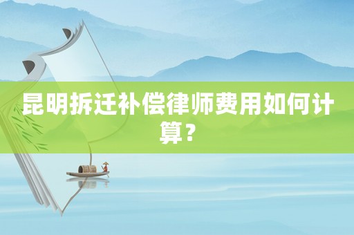 昆明拆遷補(bǔ)償律師費(fèi)用如何計(jì)算？