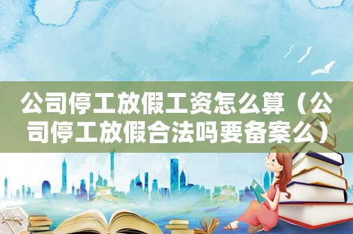 公司停工放假工資怎么算（公司停工放假合法嗎要備案么）