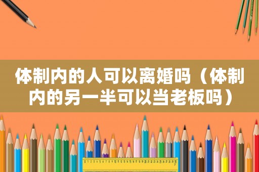 體制內的人可以離婚嗎（體制內的另一半可以當老板嗎）