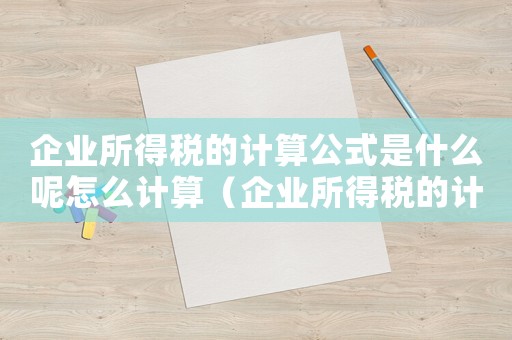 企業(yè)所得稅的計算公式是什么呢怎么計算（企業(yè)所得稅的計算公式是什么呢）
