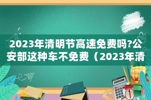 2023年清明節高速免費嗎?公安部這種車不免費（2023年清明節高速免費嗎）