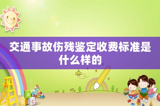 交通事故傷殘鑒定收費(fèi)標(biāo)準(zhǔn)是什么樣的