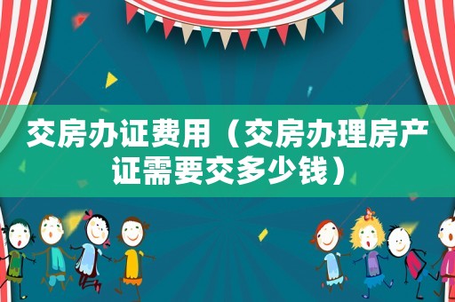 交房辦證費用（交房辦理房產證需要交多少錢）