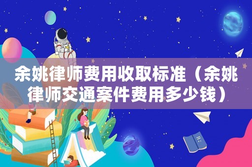 余姚律師費用收取標準（余姚律師交通案件費用多少錢）