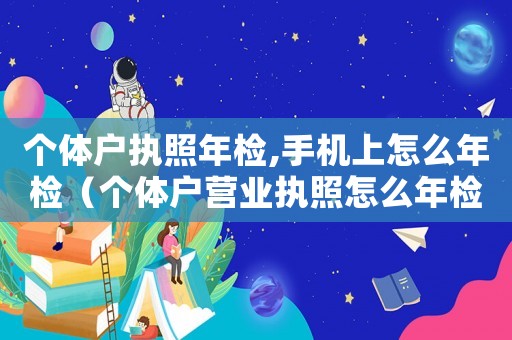 個體戶執(zhí)照年檢,手機上怎么年檢（個體戶營業(yè)執(zhí)照怎么年檢在手機上）