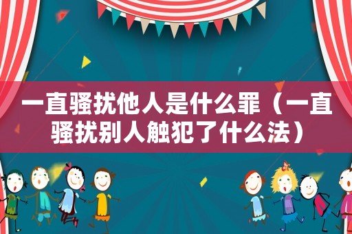 一直騷擾他人是什么罪（一直騷擾別人觸犯了什么法）