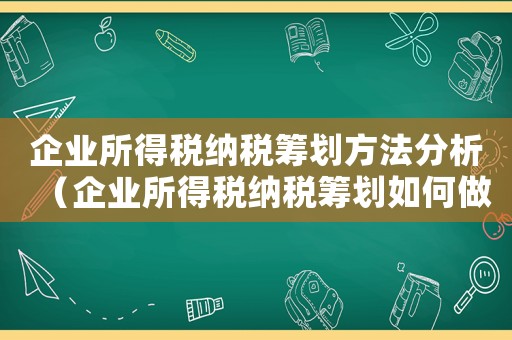 企業所得稅納稅籌劃方法分析（企業所得稅納稅籌劃如何做分析）