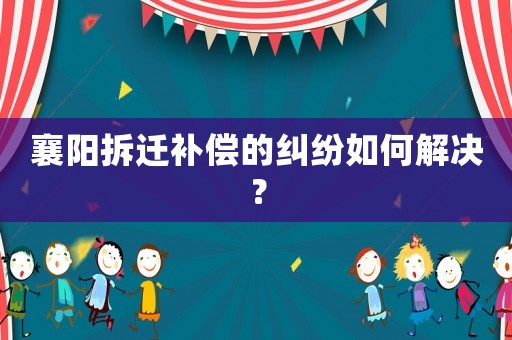 襄陽拆遷補(bǔ)償?shù)募m紛如何解決？