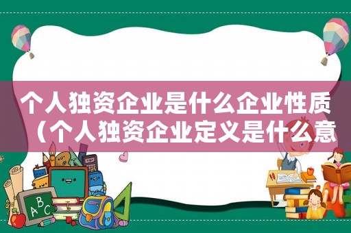 個人獨資企業是什么企業性質（個人獨資企業定義是什么意思）