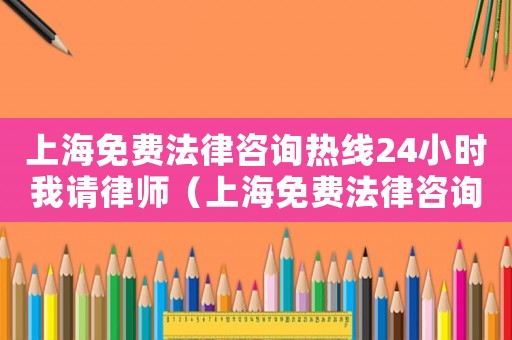 上海免費法律咨詢熱線24小時我請律師（上海免費法律咨詢熱線24小時）