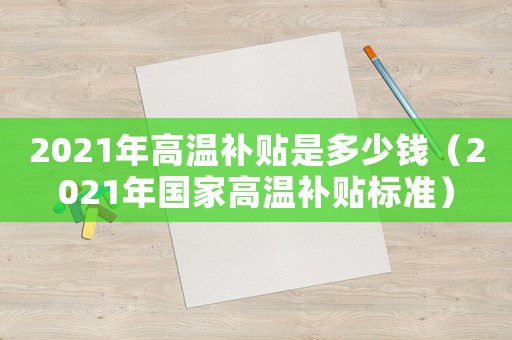 2021年高溫補貼是多少錢（2021年國家高溫補貼標準）
