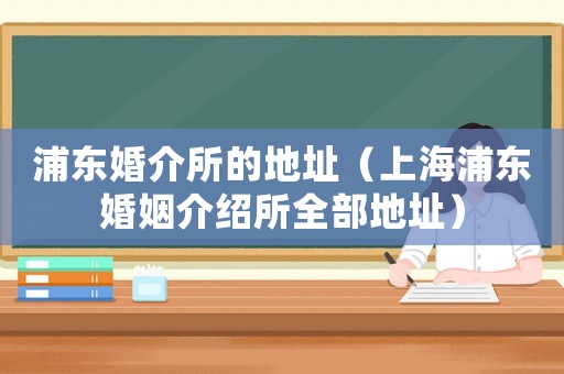 浦東婚介所的地址（上海浦東婚姻介紹所全部地址）