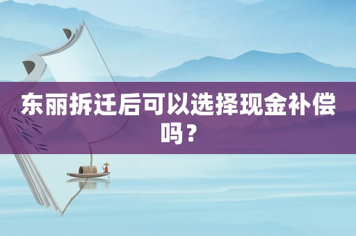 東麗拆遷后可以選擇現金補償嗎？