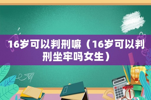 16歲可以判刑嘛（16歲可以判刑坐牢嗎女生）