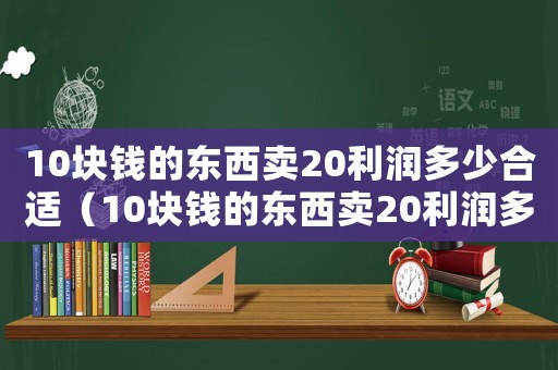 10塊錢的東西賣20利潤多少合適（10塊錢的東西賣20利潤多少）