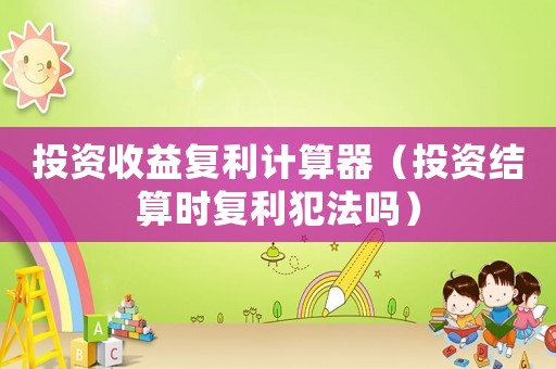 投資收益復利計算器（投資結算時復利犯法嗎）