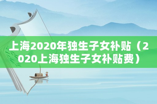 上海2020年獨生子女補貼（2020上海獨生子女補貼費）