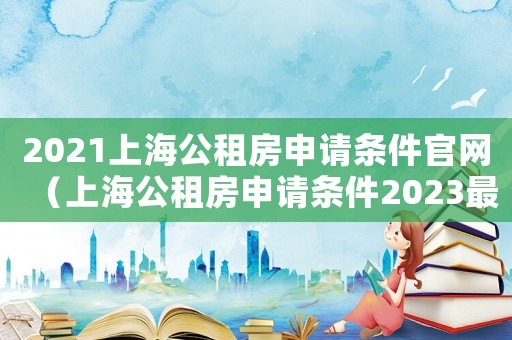 2021上海公租房申請條件官網（上海公租房申請條件2023最新）