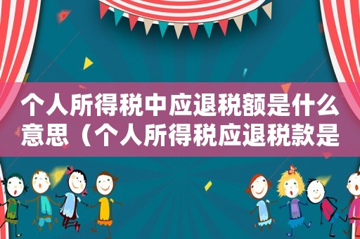 個人所得稅中應退稅額是什么意思（個人所得稅應退稅款是什么意思）