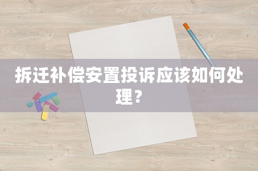 拆遷補償安置投訴應該如何處理？