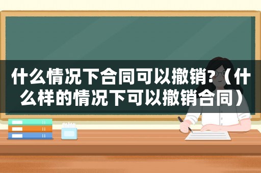 什么情況下合同可以撤銷?（什么樣的情況下可以撤銷合同）