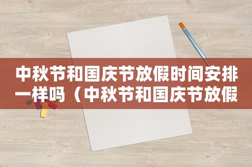 中秋節(jié)和國(guó)慶節(jié)放假時(shí)間安排一樣嗎（中秋節(jié)和國(guó)慶節(jié)放假時(shí)間安排）
