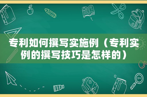 專利如何撰寫實(shí)施例（專利實(shí)例的撰寫技巧是怎樣的）