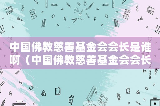 中國佛教慈善基金會會長是誰啊（中國佛教慈善基金會會長是誰）