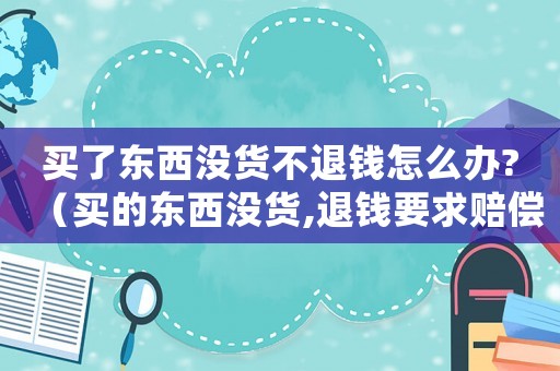買了東西沒貨不退錢怎么辦?（買的東西沒貨,退錢要求賠償）