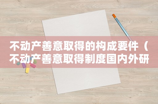 不動產善意取得的構成要件（不動產善意取得制度國內外研究現狀）