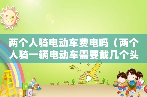 兩個人騎電動車費電嗎（兩個人騎一輛電動車需要戴幾個頭盔）
