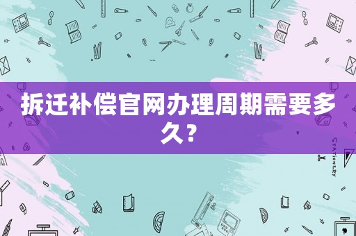 拆遷補償官網辦理周期需要多久？
