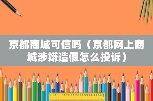 京都商城可信嗎（京都網(wǎng)上商城涉嫌造假怎么投訴）