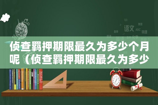 偵查羈押期限最久為多少個(gè)月呢（偵查羈押期限最久為多少個(gè)月呢）