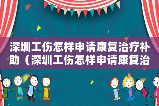 深圳工傷怎樣申請康復治療補助（深圳工傷怎樣申請康復治療）