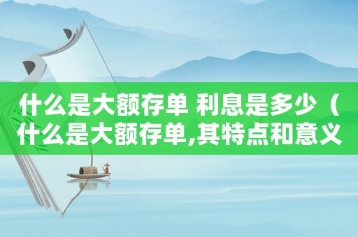 什么是大額存單 利息是多少（什么是大額存單,其特點和意義）