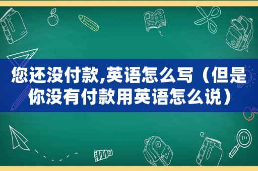 您還沒付款,英語怎么寫（但是你沒有付款用英語怎么說）