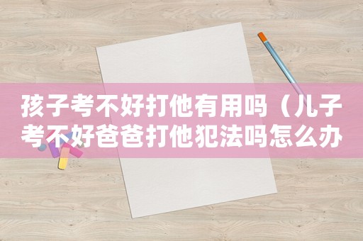 孩子考不好打他有用嗎（兒子考不好爸爸打他犯法嗎怎么辦）