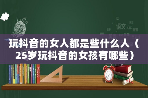 玩抖音的女人都是些什么人（25歲玩抖音的女孩有哪些）