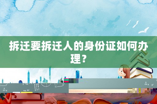 拆遷要拆遷人的身份證如何辦理？