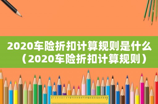 2020車險(xiǎn)折扣計(jì)算規(guī)則是什么（2020車險(xiǎn)折扣計(jì)算規(guī)則）