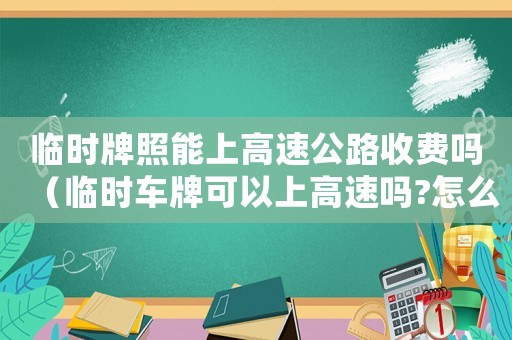 臨時(shí)牌照能上高速公路收費(fèi)嗎（臨時(shí)車牌可以上高速嗎?怎么收費(fèi)的）