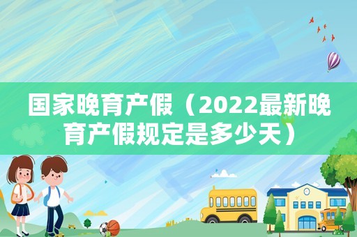國(guó)家晚育產(chǎn)假（2022最新晚育產(chǎn)假規(guī)定是多少天）